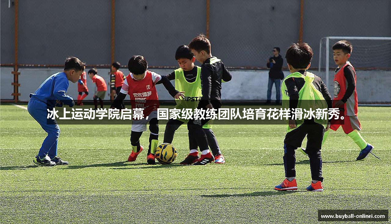 冰上运动学院启幕，国家级教练团队培育花样滑冰新秀。